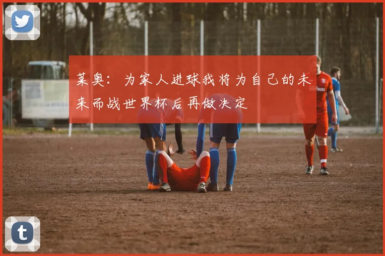 莱奥：为家人进球我将为自己的未来而战世界杯后再做决定