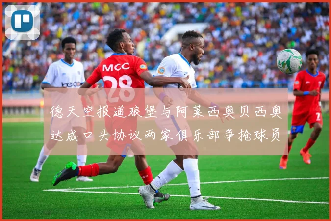 德天空报道狼堡与阿莱西奥贝西奥达成口头协议两家俱乐部争抢球员