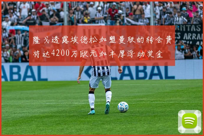 隆戈透露埃德松加盟曼联的转会费将达4200万欧元加丰厚浮动奖金