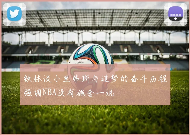 铁林谈小里弗斯与追梦的奋斗历程强调NBA没有施舍一说