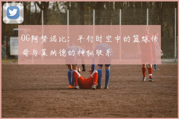 OG阿努诺比：平行时空中的篮球传奇与莱纳德的神秘联系