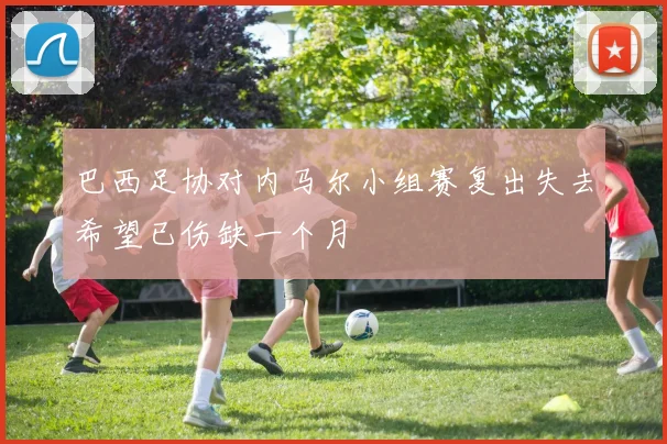 巴西足协对内马尔小组赛复出失去希望已伤缺一个月
