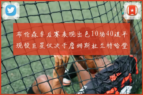 布伦森季后赛表现出色10场40追平现役巨星仅次于詹姆斯杜兰特哈登