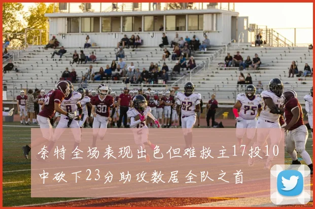 奈特全场表现出色但难救主17投10中砍下23分助攻数居全队之首