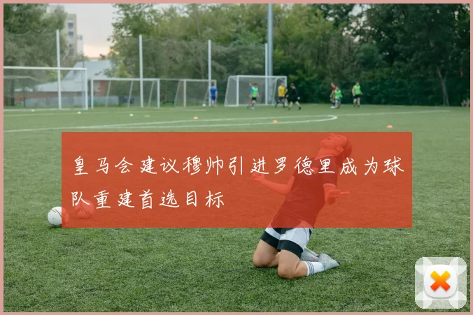 皇马会建议穆帅引进罗德里成为球队重建首选目标
