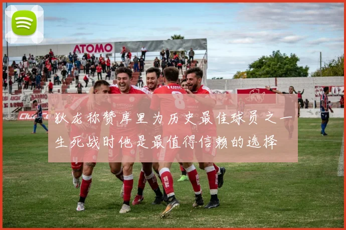 狄龙称赞库里为历史最佳球员之一生死战时他是最值得信赖的选择