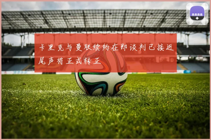 卡里克与曼联续约在即谈判已接近尾声将正式转正