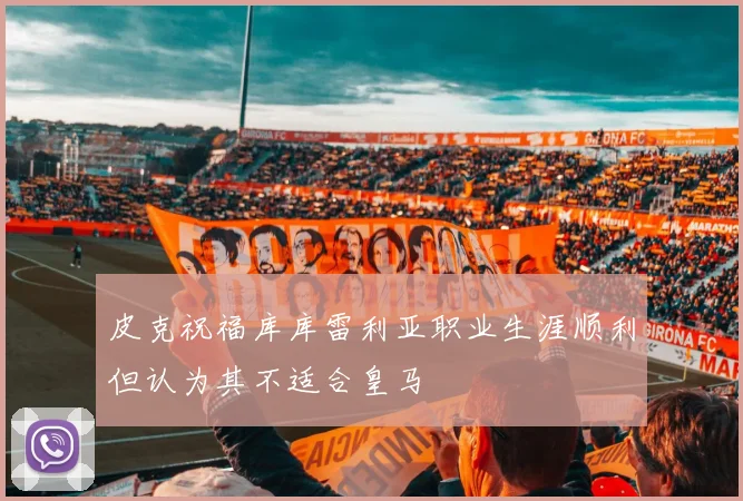 皮克祝福库库雷利亚职业生涯顺利但认为其不适合皇马