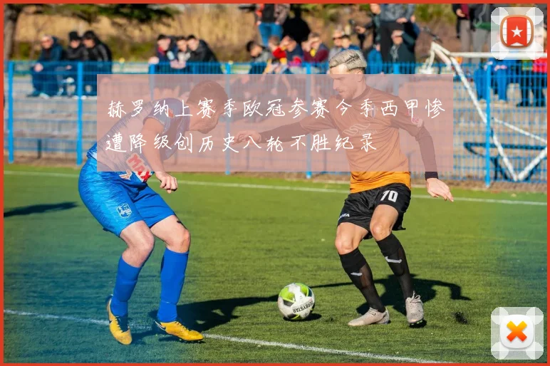 赫罗纳上赛季欧冠参赛今季西甲惨遭降级创历史八轮不胜纪录