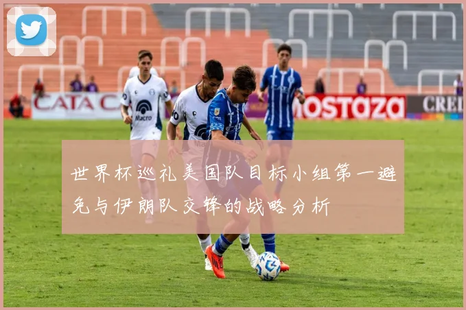 世界杯巡礼美国队目标小组第一避免与伊朗队交锋的战略分析