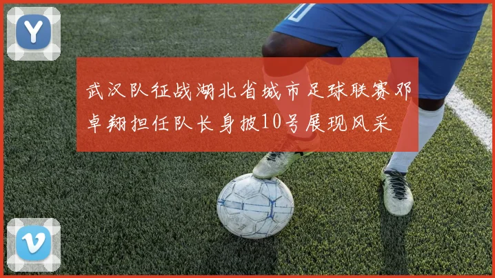 武汉队征战湖北省城市足球联赛邓卓翔担任队长身披10号展现风采