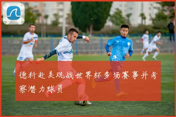 德科赴美观战世界杯多场赛事并考察潜力球员