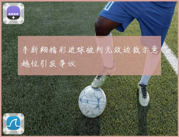 李新翔精彩进球被判无效边裁示意越位引发争议