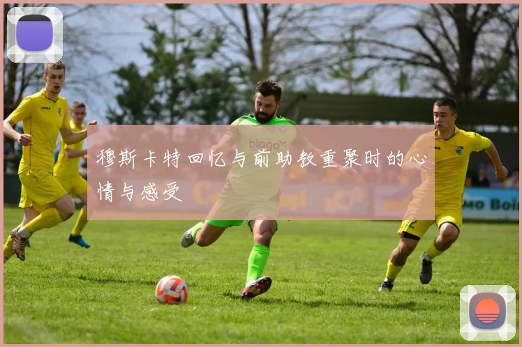 穆斯卡特回忆与前助教重聚时的心情与感受