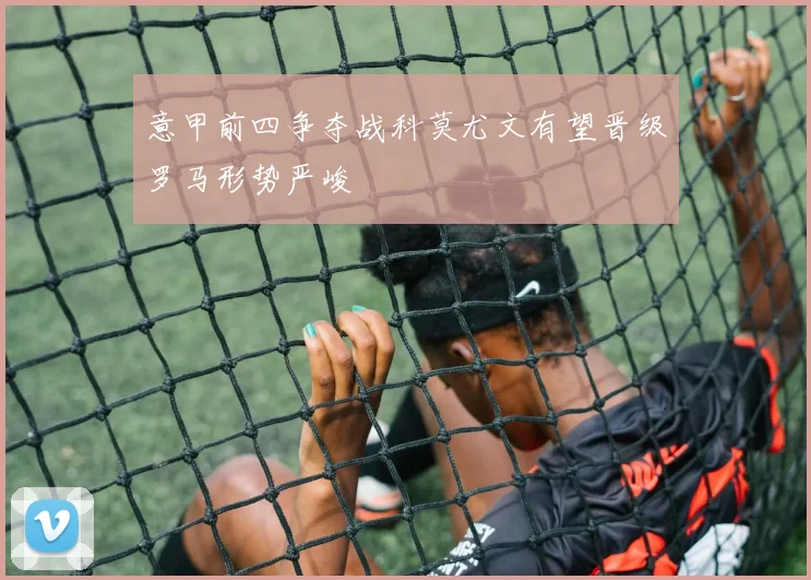 意甲前四争夺战科莫尤文有望晋级罗马形势严峻