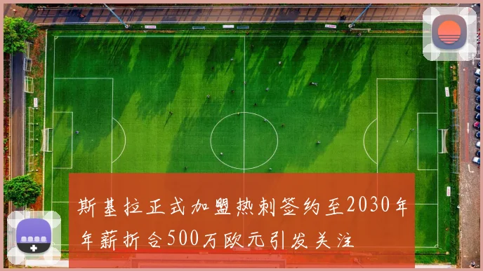 斯基拉正式加盟热刺签约至2030年年薪折合500万欧元引发关注