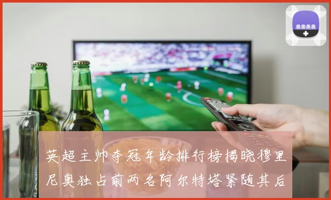 英超主帅夺冠年龄排行榜揭晓穆里尼奥独占前两名阿尔特塔紧随其后