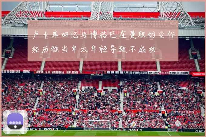 卢卡库回忆与博格巴在曼联的合作经历称当年太年轻导致不成功