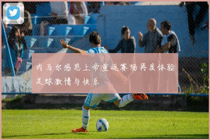 内马尔感恩上帝重返赛场再度体验足球激情与快乐