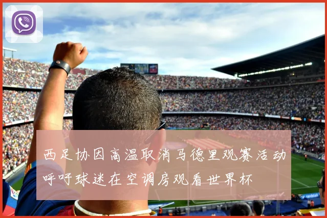 西足协因高温取消马德里观赛活动呼吁球迷在空调房观看世界杯