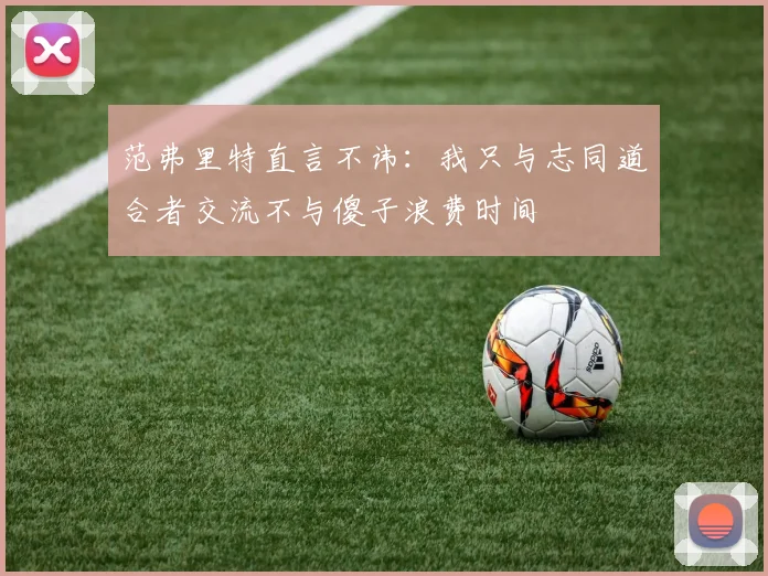 范弗里特直言不讳：我只与志同道合者交流不与傻子浪费时间