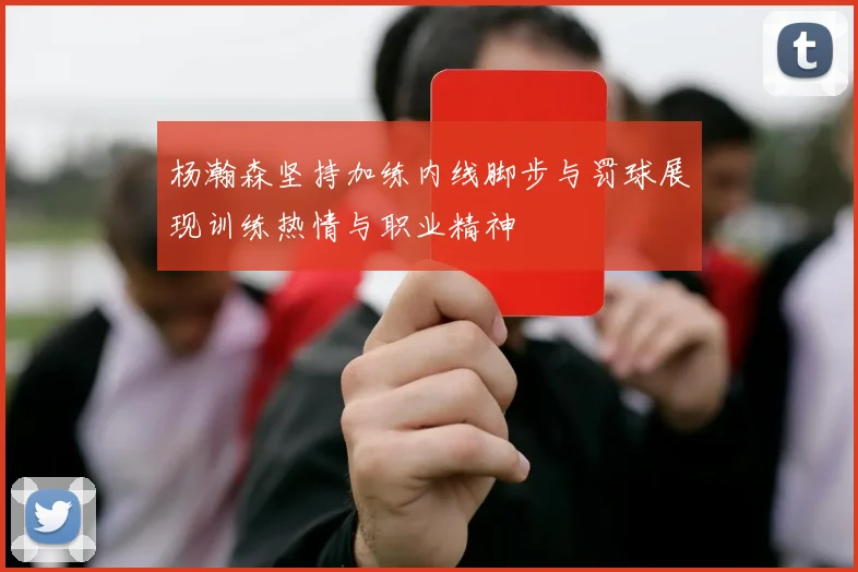 杨瀚森坚持加练内线脚步与罚球展现训练热情与职业精神