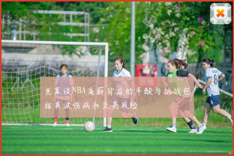 克莱谈NBA高薪背后的辛酸与挑战包括奔波伤病和交易风险