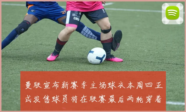 曼联宣布新赛季主场球衣本周四正式发售球员将在联赛最后两轮穿着上阵
