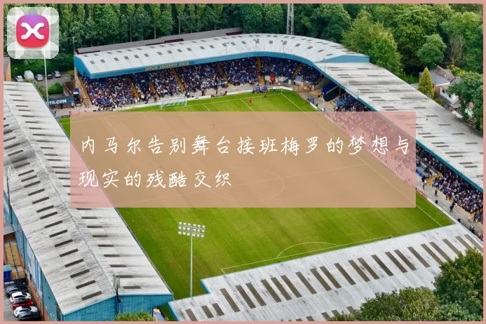 内马尔告别舞台接班梅罗的梦想与现实的残酷交织
