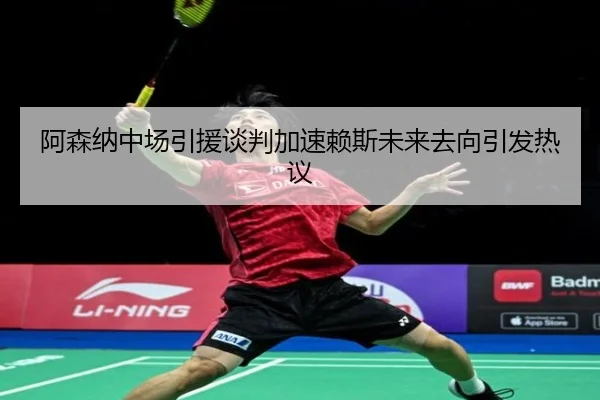 阿森纳中场引援谈判加速赖斯未来去向引发热议